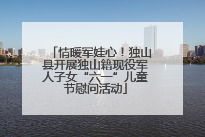 情暖军娃心！独山县开展独山籍现役军人子女“六一”儿童节慰问活动