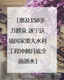 惠及150多万群众 遂宁这项国家重大水利工程冲刺月底全面通水