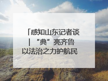 感知山东记者谈｜“典”亮齐鲁 以法治之力护航民生与营商环境