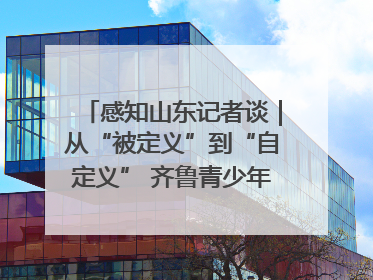 感知山东记者谈｜从“被定义”到“自定义” 齐鲁青少年书写时代新篇