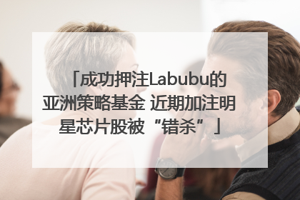 成功押注Labubu的亚洲策略基金 近期加注明星芯片股被“错杀”