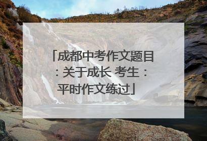 成都中考作文题目：关于成长 考生：平时作文练过