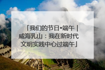 我们的节日•端午｜威海乳山：我在新时代文明实践中心过端午