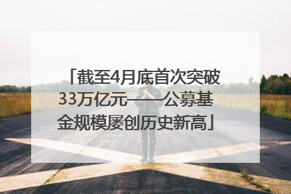 截至4月底首次突破33万亿元——公募基金规模屡创历史新高