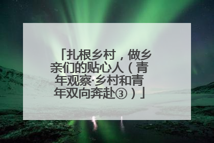扎根乡村，做乡亲们的贴心人（青年观察·乡村和青年双向奔赴③）