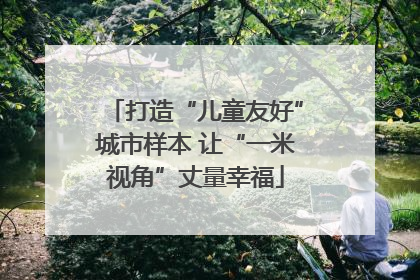 打造“儿童友好”城市样本 让“一米视角”丈量幸福