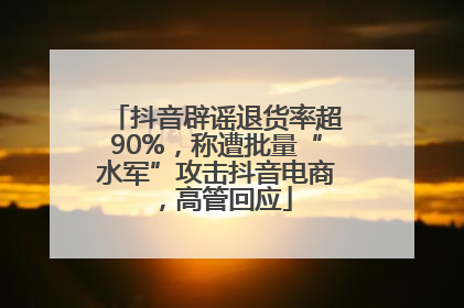抖音辟谣退货率超90%，称遭批量“水军”攻击抖音电商，高管回应