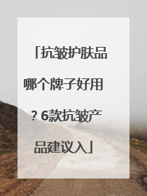 抗皱护肤品哪个牌子好用？6款抗皱产品建议入