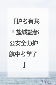 护考有我！盐城盐都公安全力护航中考学子