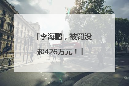 李海鹏，被罚没超426万元！