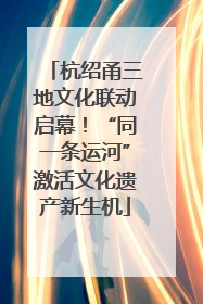 杭绍甬三地文化联动启幕！“同一条运河”激活文化遗产新生机