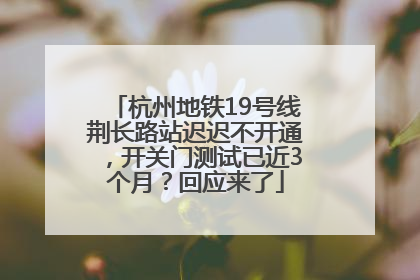杭州地铁19号线荆长路站迟迟不开通，开关门测试已近3个月？回应来了