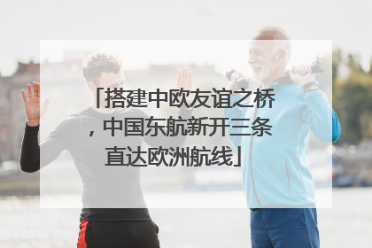 搭建中欧友谊之桥，中国东航新开三条直达欧洲航线