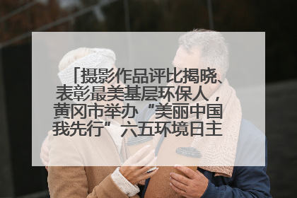 摄影作品评比揭晓、表彰最美基层环保人，黄冈市举办“美丽中国我先行”六五环境日主题宣传活动