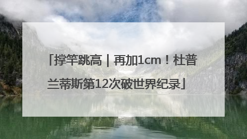 撑竿跳高｜再加1cm！杜普兰蒂斯第12次破世界纪录