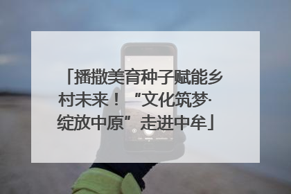 播撒美育种子赋能乡村未来！“文化筑梦·绽放中原”走进中牟
