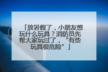 放暑假了，小朋友想玩什么玩具？消防员先帮大家玩过了，“有些玩具很危险”