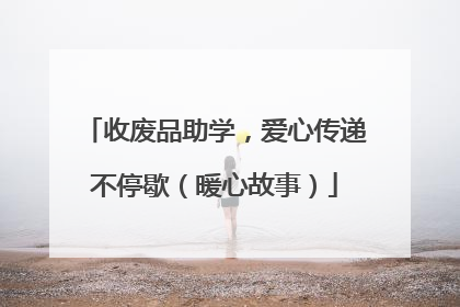 收废品助学，爱心传递不停歇（暖心故事）