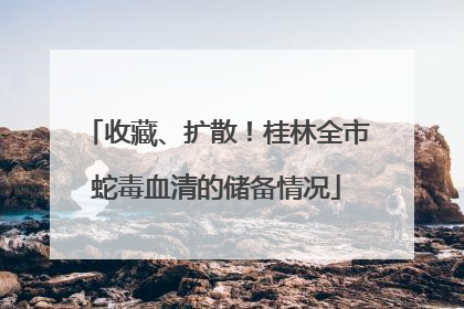 收藏、扩散！桂林全市蛇毒血清的储备情况