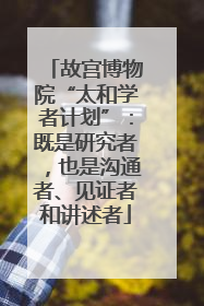 故宫博物院“太和学者计划”：既是研究者，也是沟通者、见证者和讲述者