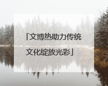 文博热助力传统文化绽放光彩