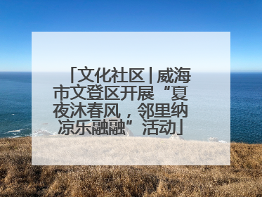 文化社区│威海市文登区开展“夏夜沐春风，邻里纳凉乐融融”活动