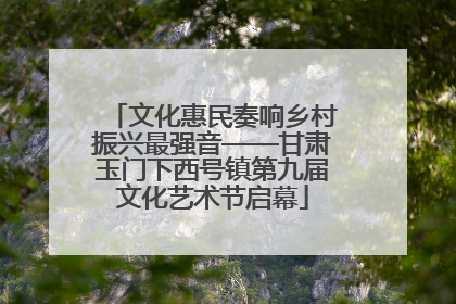 文化惠民奏响乡村振兴最强音——甘肃玉门下西号镇第九届文化艺术节启幕
