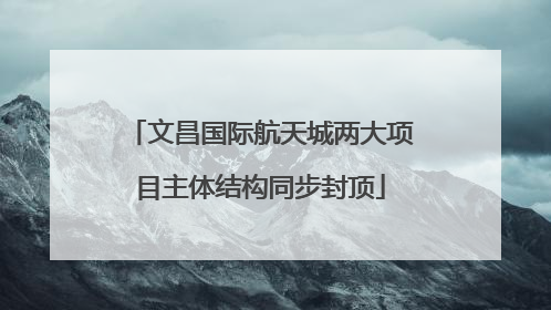 文昌国际航天城两大项目主体结构同步封顶