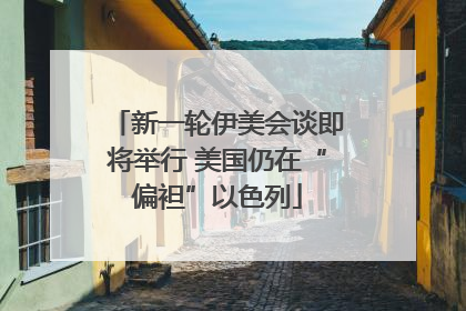 新一轮伊美会谈即将举行 美国仍在“偏袒”以色列