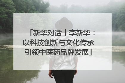 新华对话丨李新华：以科技创新与文化传承引领中医药品牌发展