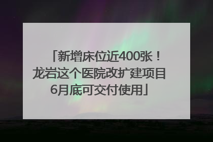 新增床位近400张！龙岩这个医院改扩建项目6月底可交付使用