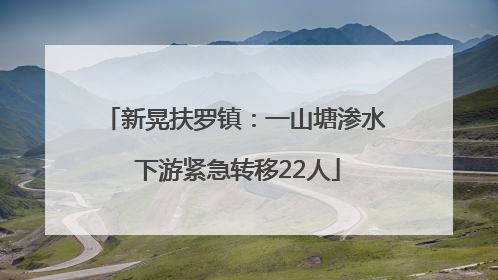 新晃扶罗镇：一山塘渗水 下游紧急转移22人