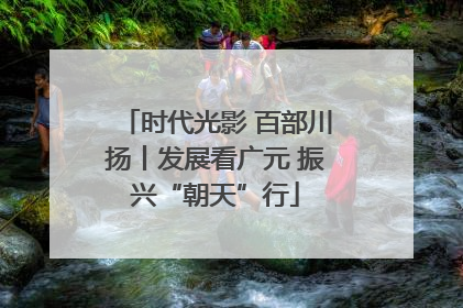 时代光影 百部川扬丨发展看广元 振兴“朝天”行