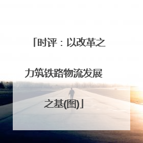 时评：以改革之力筑铁路物流发展之基(图)