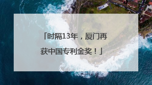 时隔13年，厦门再获中国专利金奖！