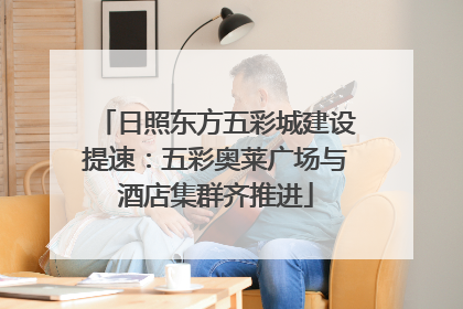日照东方五彩城建设提速：五彩奥莱广场与酒店集群齐推进