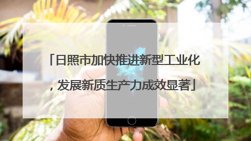 日照市加快推进新型工业化，发展新质生产力成效显著