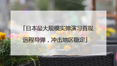 日本最大规模实弹演习首现远程导弹，冲击地区稳定