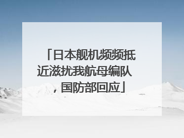 日本舰机频频抵近滋扰我航母编队，国防部回应
