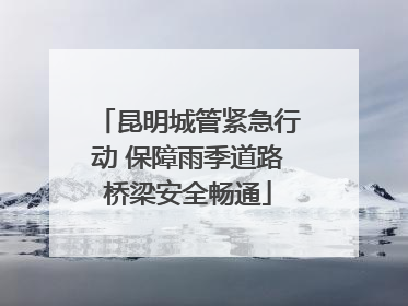 昆明城管紧急行动 保障雨季道路桥梁安全畅通