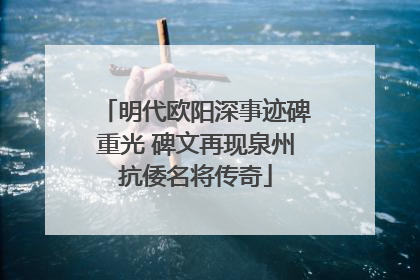 明代欧阳深事迹碑重光 碑文再现泉州抗倭名将传奇