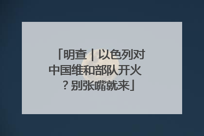 明查｜以色列对中国维和部队开火？别张嘴就来