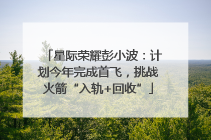 星际荣耀彭小波：计划今年完成首飞，挑战火箭“入轨+回收”