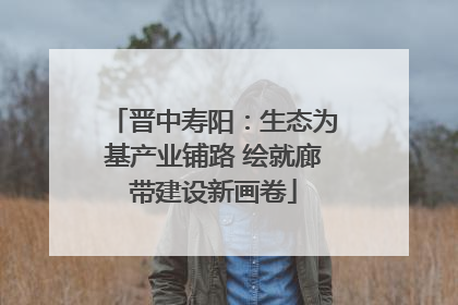 晋中寿阳：生态为基产业铺路 绘就廊带建设新画卷