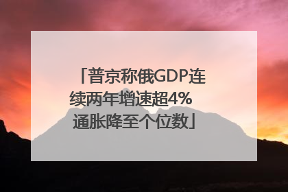 普京称俄GDP连续两年增速超4% 通胀降至个位数