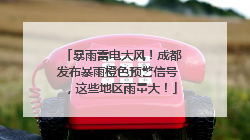 暴雨雷电大风！成都发布暴雨橙色预警信号，这些地区雨量大！