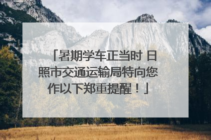 暑期学车正当时 日照市交通运输局特向您作以下郑重提醒！