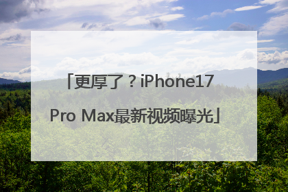 更厚了？iPhone17 Pro Max最新视频曝光