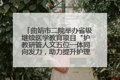 曲靖市二院举办省级继续医学教育项目“护教研管人文五位一体同向发力，助力提升护理效能学习班”