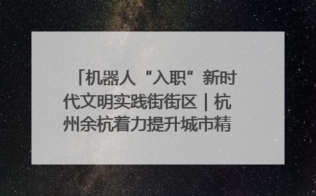 机器人“入职”新时代文明实践街街区｜杭州余杭着力提升城市精细化智能化管理水平